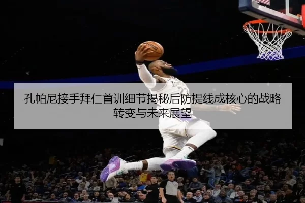 孔帕尼接手拜仁首训细节揭秘后防提线成核心的战略转变与未来展望