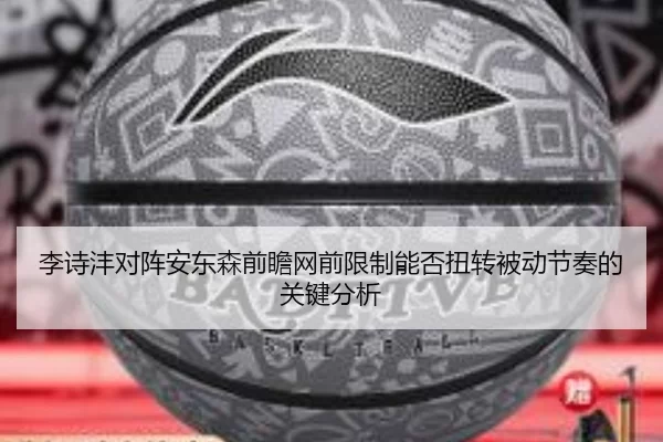 李诗沣对阵安东森前瞻网前限制能否扭转被动节奏的关键分析