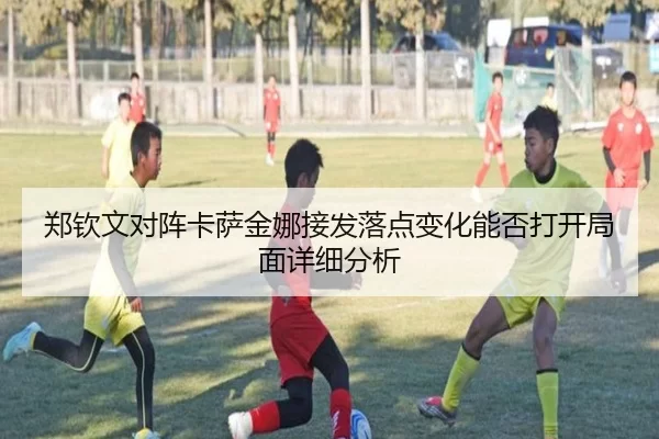 郑钦文对阵卡萨金娜接发落点变化能否打开局面详细分析